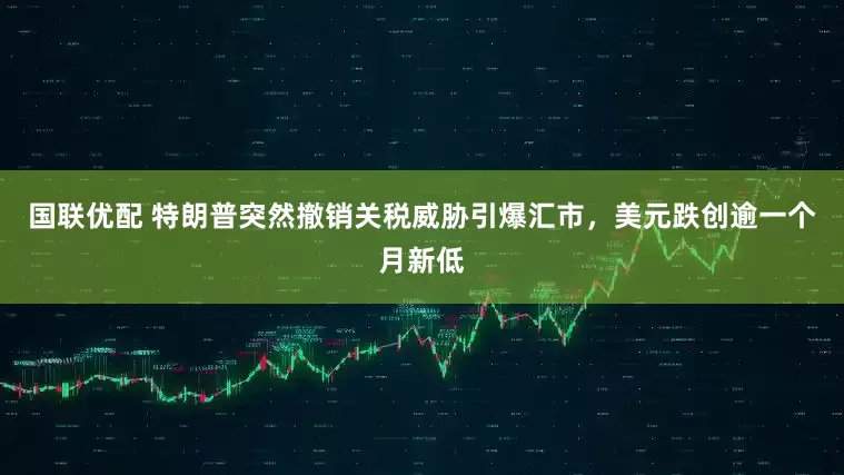 国联优配 特朗普突然撤销关税威胁引爆汇市，美元跌创逾一个月新低