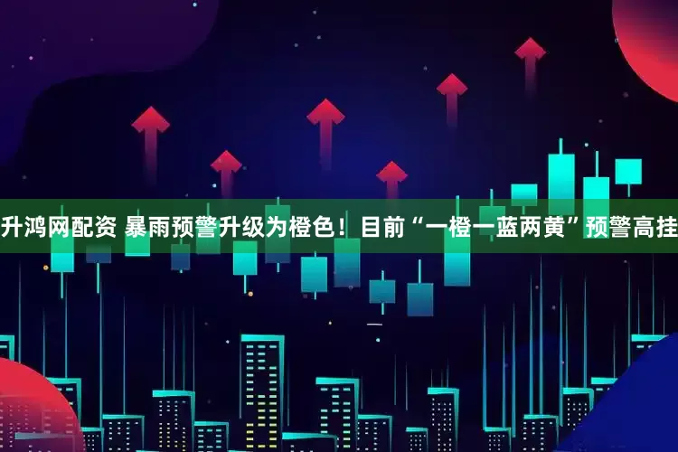 升鸿网配资 暴雨预警升级为橙色！目前“一橙一蓝两黄”预警高挂