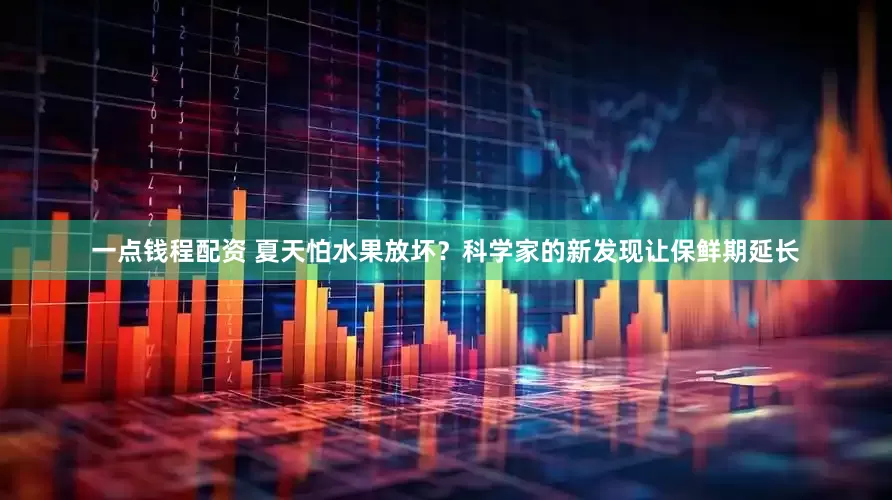 一点钱程配资 夏天怕水果放坏？科学家的新发现让保鲜期延长