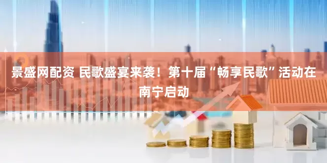 景盛网配资 民歌盛宴来袭！第十届“畅享民歌”活动在南宁启动
