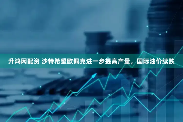 升鸿网配资 沙特希望欧佩克进一步提高产量，国际油价续跌