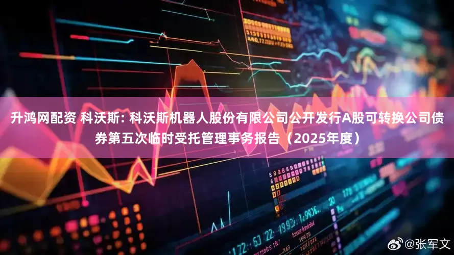 升鸿网配资 科沃斯: 科沃斯机器人股份有限公司公开发行A股可转换公司债券第五次临时受托管理事务报告（2025年度）