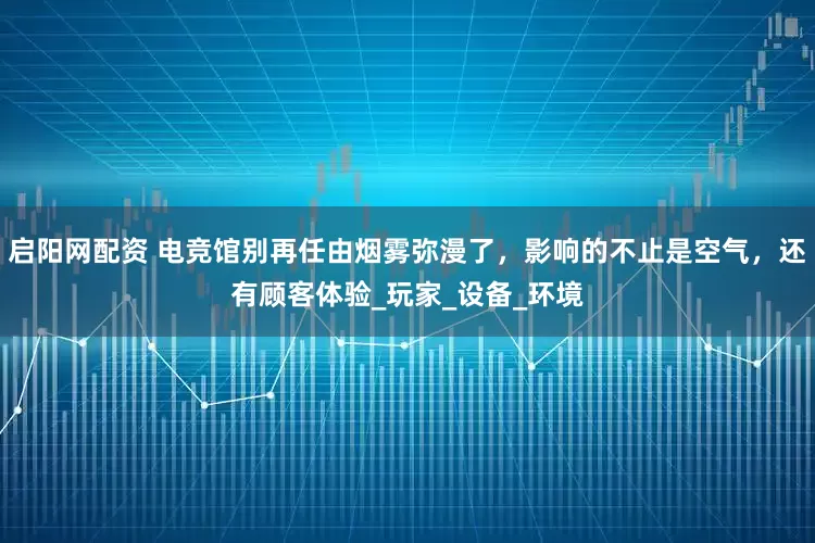 启阳网配资 电竞馆别再任由烟雾弥漫了，影响的不止是空气，还有顾客体验_玩家_设备_环境