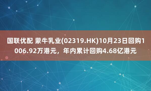 国联优配 蒙牛乳业(02319.HK)10月23日回购1006.92万港元，年内累计回购4.68亿港元