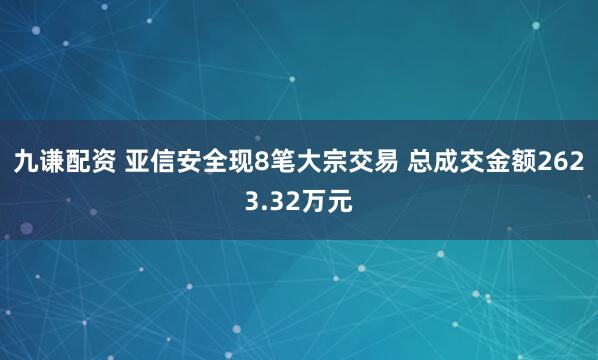 九谦配资 亚信安全现8笔大宗交易 总成交金额2623.32万元