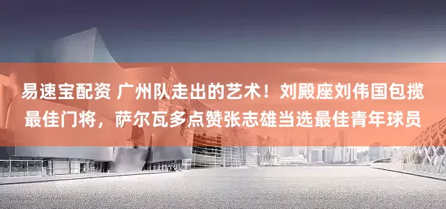 易速宝配资 广州队走出的艺术！刘殿座刘伟国包揽最佳门将，萨尔瓦多点赞张志雄当选最佳青年球员