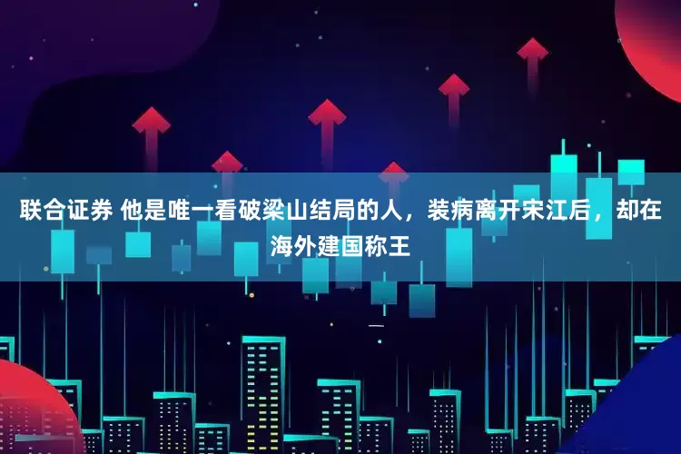 联合证券 他是唯一看破梁山结局的人，装病离开宋江后，却在海外建国称王