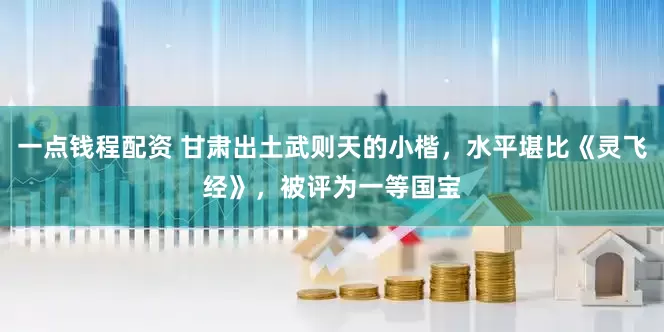 一点钱程配资 甘肃出土武则天的小楷，水平堪比《灵飞经》，被评为一等国宝