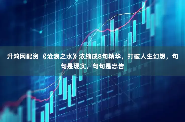 升鸿网配资 《沧浪之水》浓缩成8句精华，打破人生幻想，句句是现实，句句是忠告
